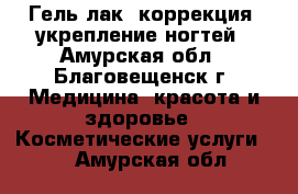 Гель лак, коррекция, укрепление ногтей - Амурская обл., Благовещенск г. Медицина, красота и здоровье » Косметические услуги   . Амурская обл.